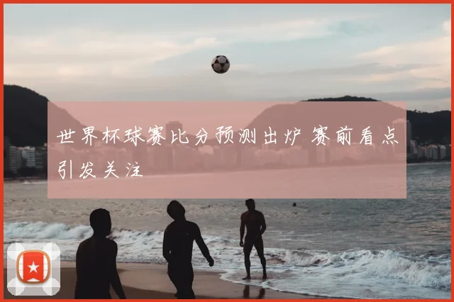 世界杯球赛比分预测出炉 赛前看点引发关注