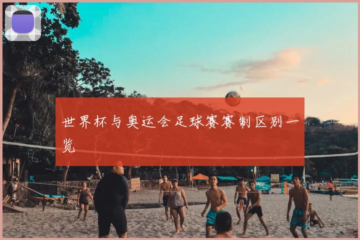 世界杯与奥运会足球赛赛制区别一览