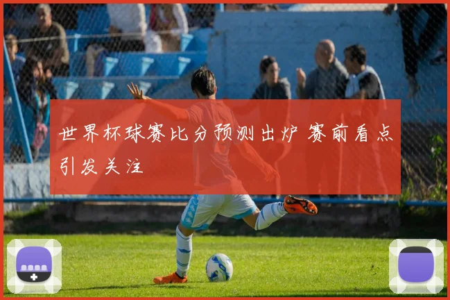 世界杯球赛比分预测出炉 赛前看点引发关注