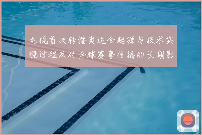 电视首次转播奥运会起源与技术实现过程及对全球赛事传播的长期影响