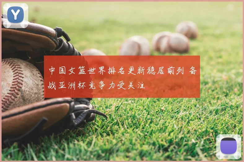 中国女篮世界排名更新稳居前列 备战亚洲杯竞争力受关注
