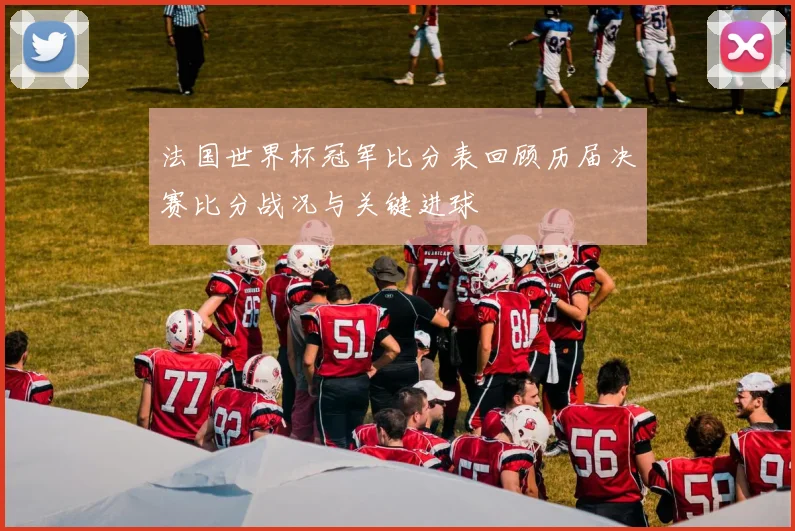 法国世界杯冠军比分表回顾历届决赛比分战况与关键进球