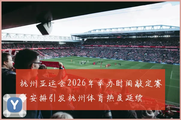 杭州亚运会2026年举办时间敲定赛事安排引发杭州体育热度延续