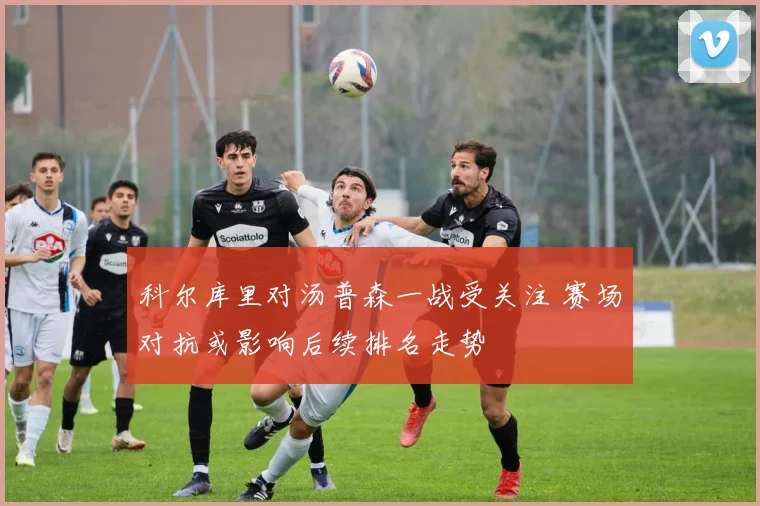 科尔库里对汤普森一战受关注 赛场对抗或影响后续排名走势