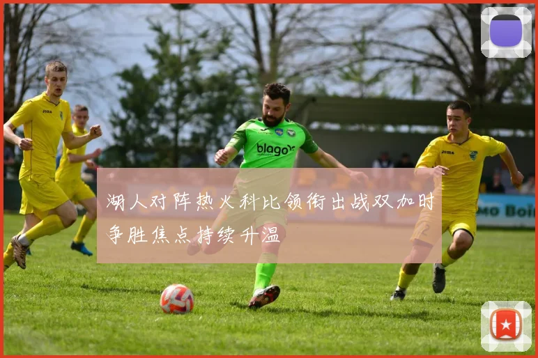 湖人对阵热火科比领衔出战双加时争胜焦点持续升温