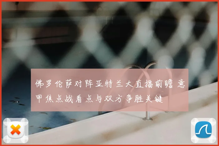 佛罗伦萨对阵亚特兰大直播前瞻 意甲焦点战看点与双方争胜关键