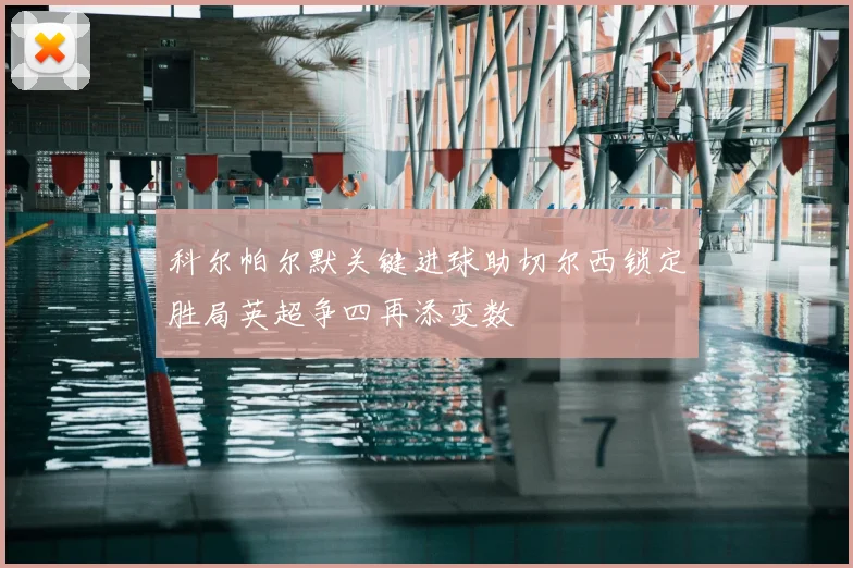 科尔帕尔默关键进球助切尔西锁定胜局英超争四再添变数