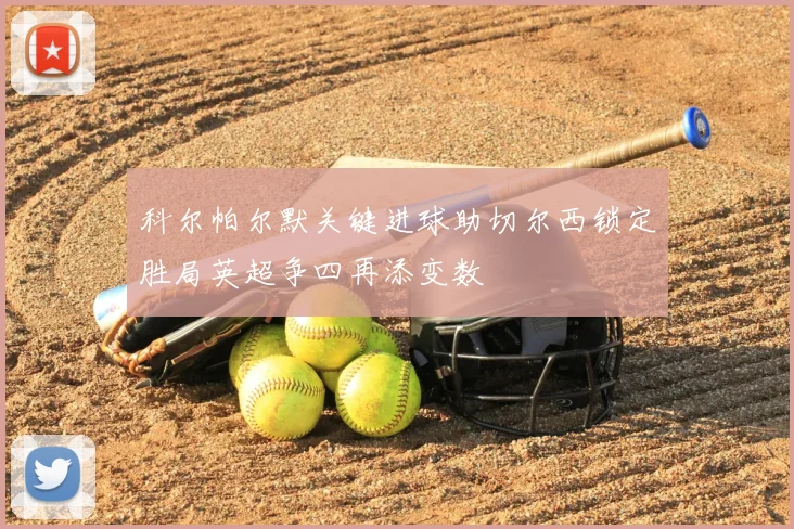 科尔帕尔默关键进球助切尔西锁定胜局英超争四再添变数