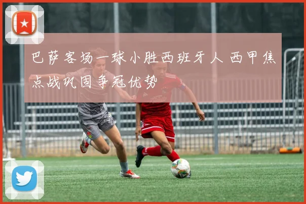 巴萨客场一球小胜西班牙人 西甲焦点战巩固争冠优势
