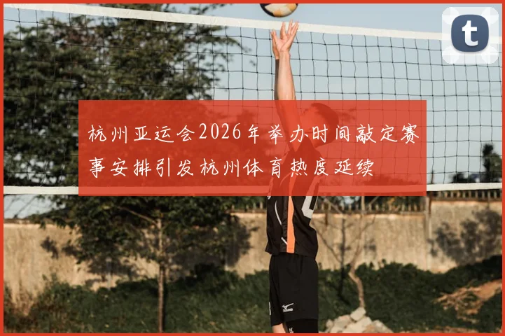杭州亚运会2026年举办时间敲定赛事安排引发杭州体育热度延续