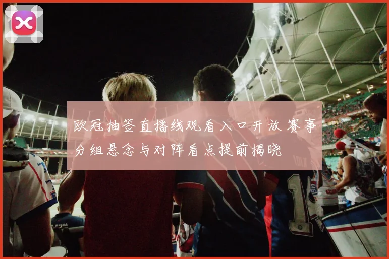 欧冠抽签直播线观看入口开放 赛事分组悬念与对阵看点提前揭晓