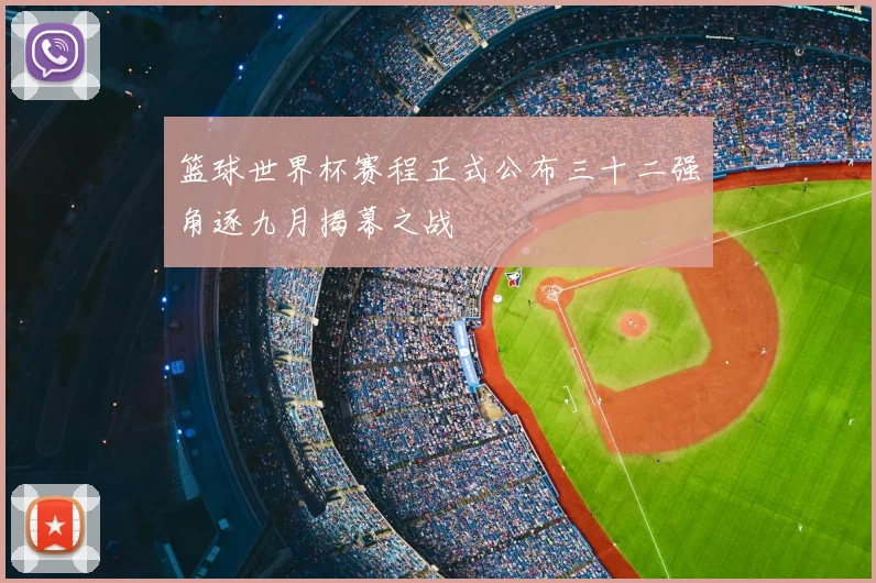 篮球世界杯赛程正式公布三十二强角逐九月揭幕之战