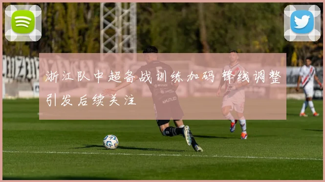浙江队中超备战训练加码 锋线调整引发后续关注