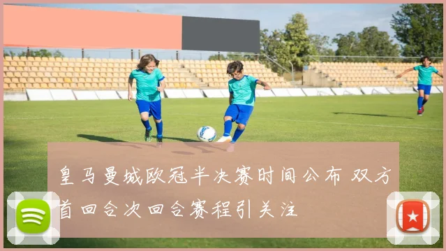 皇马曼城欧冠半决赛时间公布 双方首回合次回合赛程引关注