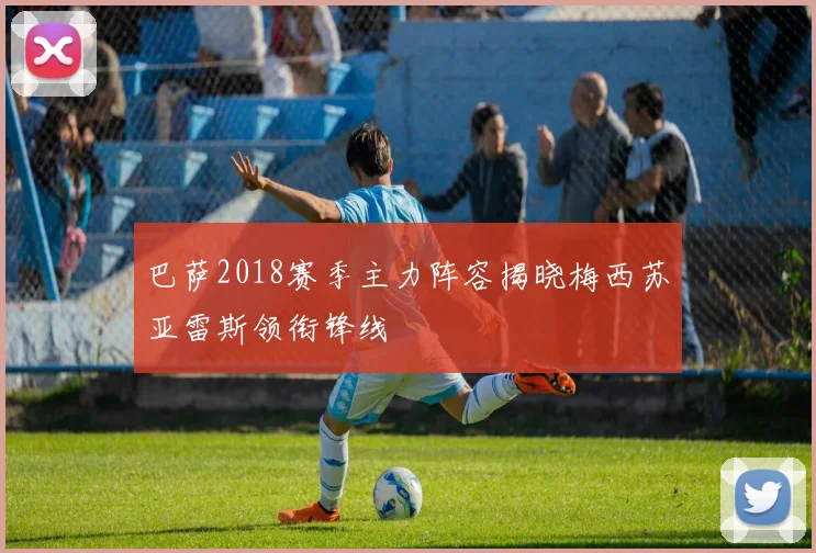巴萨2018赛季主力阵容揭晓梅西苏亚雷斯领衔锋线