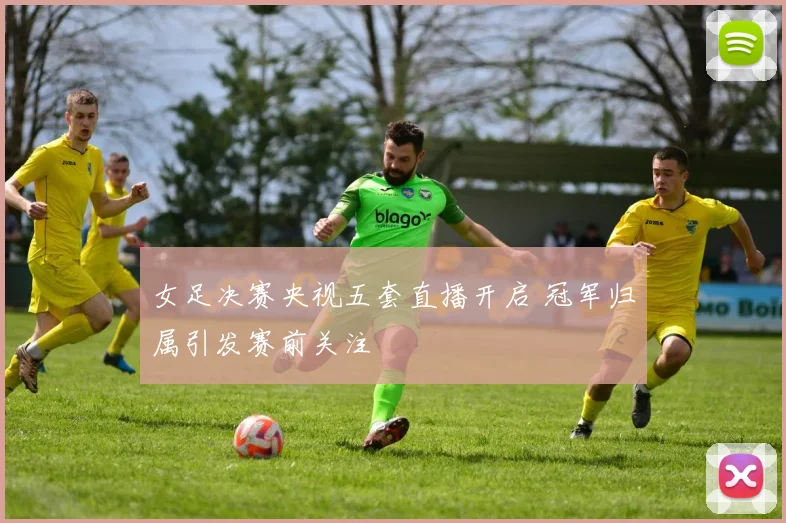 女足决赛央视五套直播开启 冠军归属引发赛前关注
