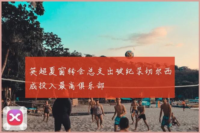 英超夏窗转会总支出破纪录切尔西成投入最高俱乐部