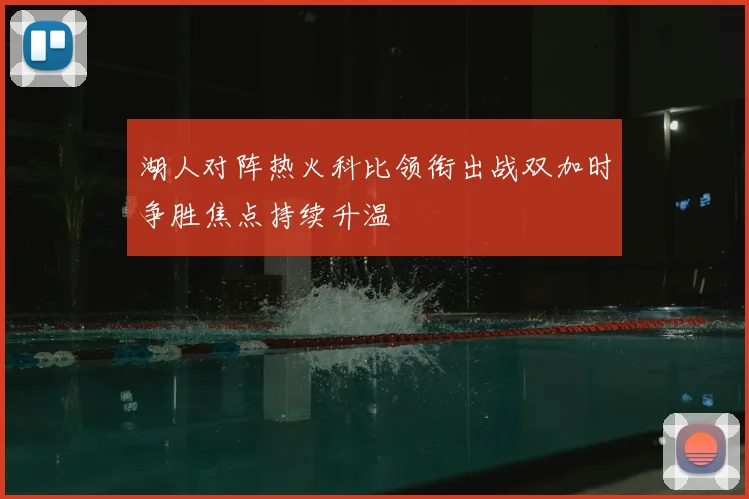 湖人对阵热火科比领衔出战双加时争胜焦点持续升温