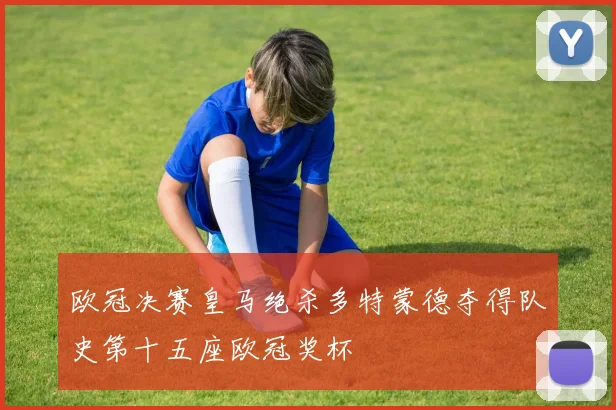欧冠决赛皇马绝杀多特蒙德夺得队史第十五座欧冠奖杯