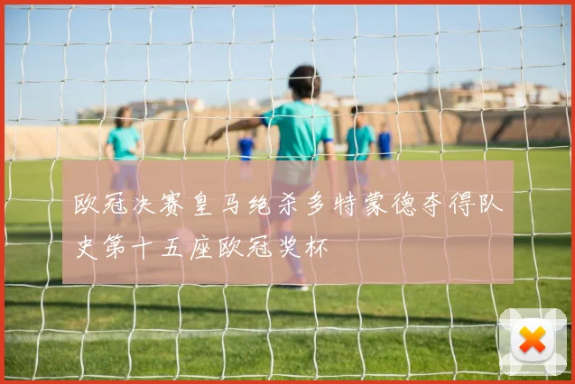 欧冠决赛皇马绝杀多特蒙德夺得队史第十五座欧冠奖杯