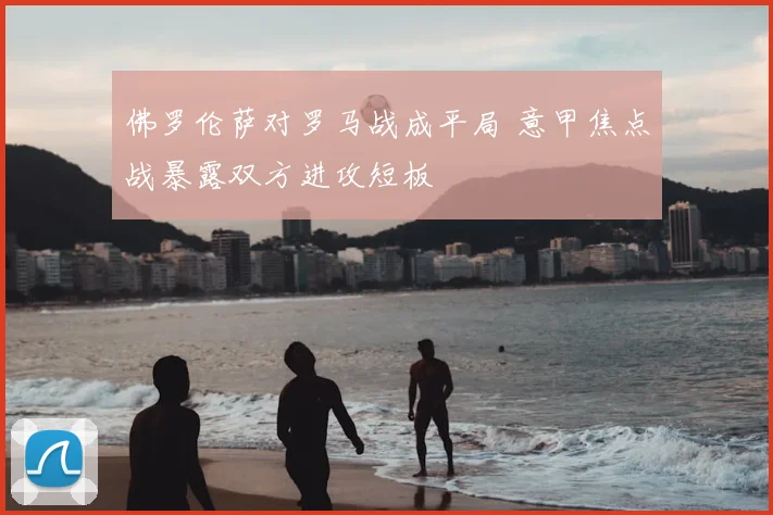 佛罗伦萨对罗马战成平局 意甲焦点战暴露双方进攻短板