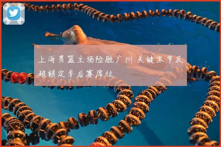 上海男篮主场险胜广州 关键末节反超锁定季后赛席位