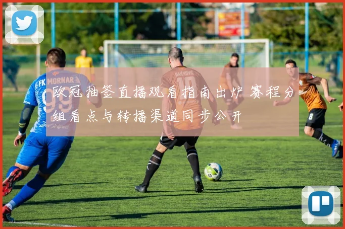 欧冠抽签直播观看指南出炉 赛程分组看点与转播渠道同步公开