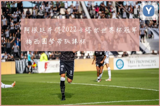 阿根廷夺得2022卡塔尔世界杯冠军 梅西圆梦带队捧杯