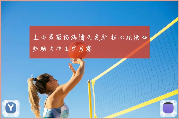 上海男篮伤病情况更新 核心轮换回归助力冲击季后赛