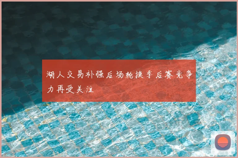 湖人交易补强后场轮换季后赛竞争力再受关注