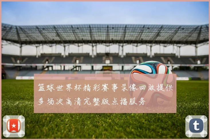 篮球世界杯精彩赛事录像回放提供多场次高清完整版点播服务