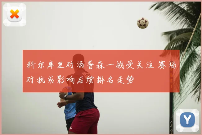 科尔库里对汤普森一战受关注 赛场对抗或影响后续排名走势