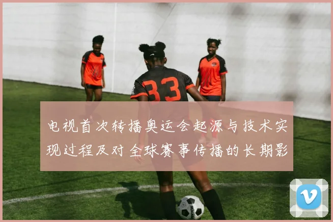 电视首次转播奥运会起源与技术实现过程及对全球赛事传播的长期影响