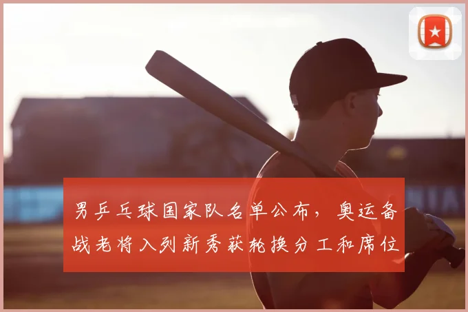 男乒乓球国家队名单公布，奥运备战老将入列新秀获轮换分工和席位