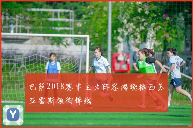 巴萨2018赛季主力阵容揭晓梅西苏亚雷斯领衔锋线