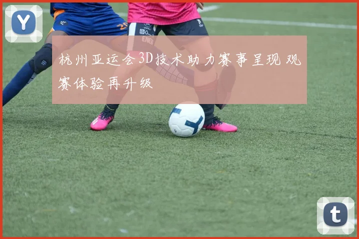 杭州亚运会3D技术助力赛事呈现 观赛体验再升级