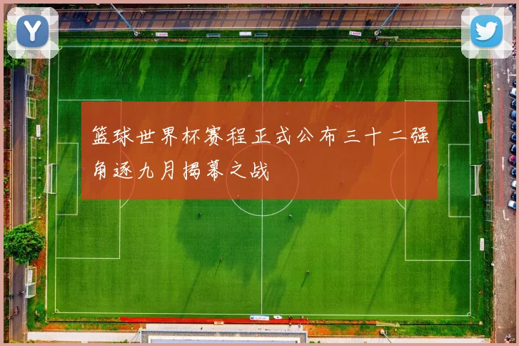 篮球世界杯赛程正式公布三十二强角逐九月揭幕之战