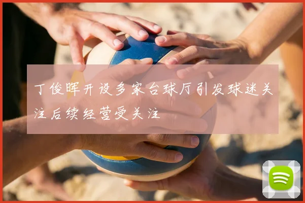 丁俊晖开设多家台球厅引发球迷关注后续经营受关注