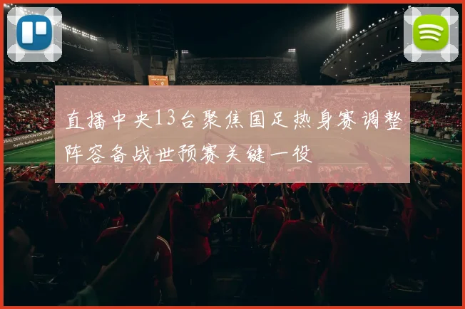 直播中央13台聚焦国足热身赛调整阵容备战世预赛关键一役