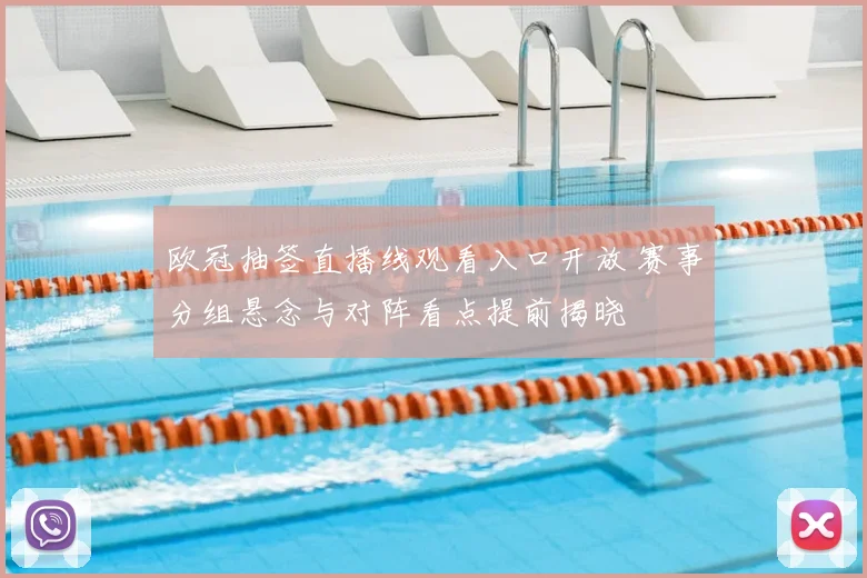 欧冠抽签直播线观看入口开放 赛事分组悬念与对阵看点提前揭晓