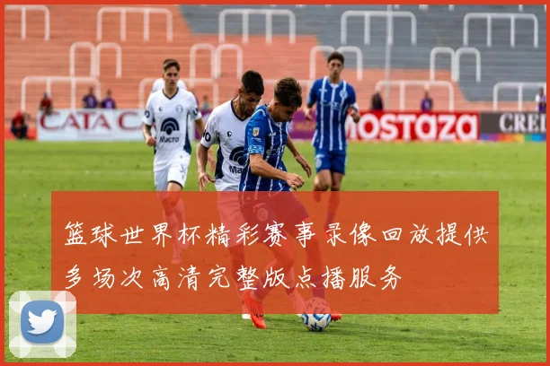 篮球世界杯精彩赛事录像回放提供多场次高清完整版点播服务